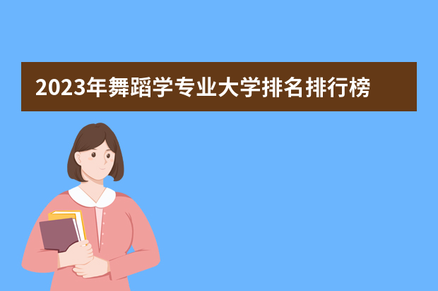 2023年舞蹈学专业大学排名排行榜 舞蹈学专业前十名大学名单